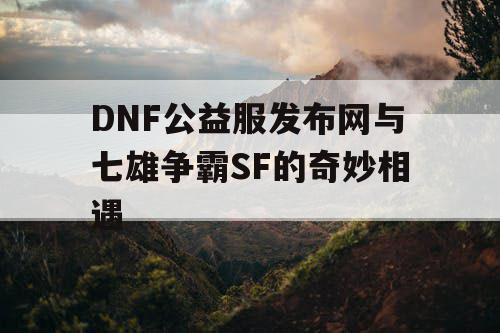 DNF公益服发布网与七雄争霸SF的奇妙相遇