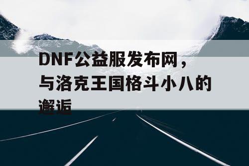 DNF公益服发布网，与洛克王国格斗小八的邂逅