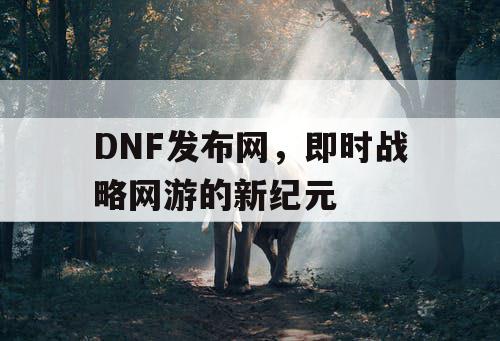 DNF发布网，即时战略网游的新纪元