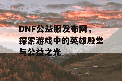 DNF公益服发布网，探索游戏中的英雄殿堂与公益之光