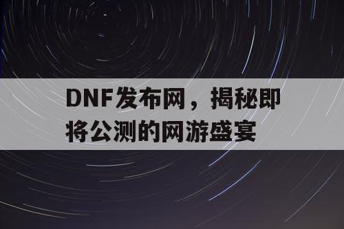 DNF发布网，揭秘即将公测的网游盛宴