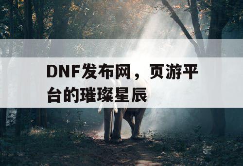 DNF发布网，页游平台的璀璨星辰