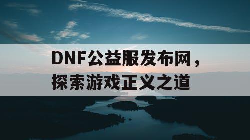 DNF公益服发布网，探索游戏正义之道