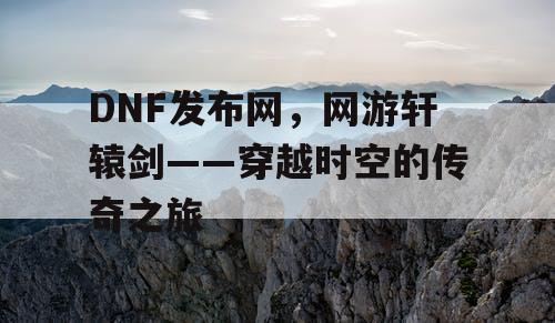 DNF发布网，网游轩辕剑——穿越时空的传奇之旅