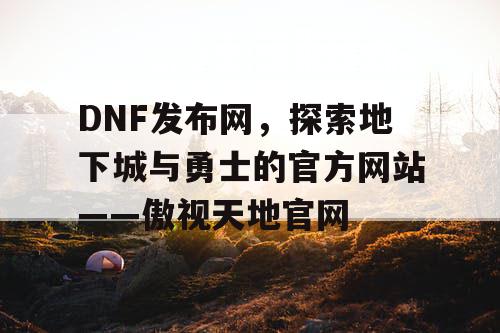 DNF发布网，探索地下城与勇士的官方网站——傲视天地官网