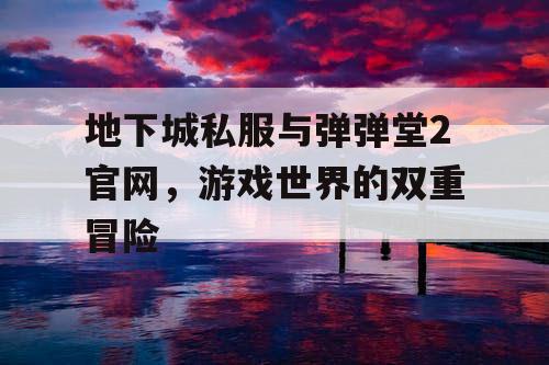 地下城私服与弹弹堂2官网，游戏世界的双重冒险