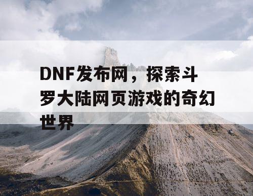 DNF发布网，探索斗罗大陆网页游戏的奇幻世界