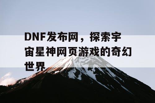 DNF发布网，探索宇宙星神网页游戏的奇幻世界