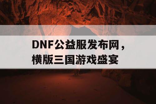 DNF公益服发布网，横版三国游戏盛宴