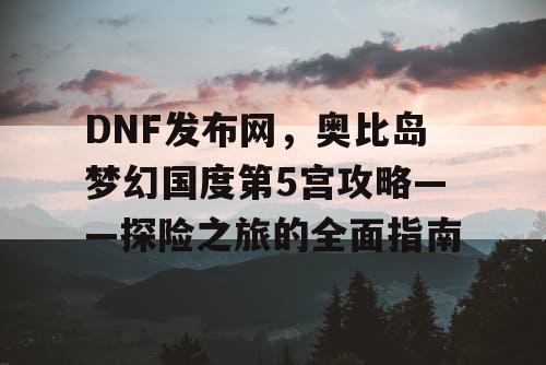 DNF发布网，奥比岛梦幻国度第5宫攻略——探险之旅的全面指南