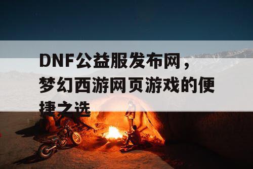 DNF公益服发布网，梦幻西游网页游戏的便捷之选