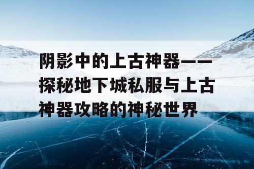 阴影中的上古神器——探秘地下城私服与上古神器攻略的神秘世界