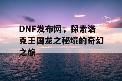 DNF发布网，探索洛克王国龙之秘境的奇幻之旅