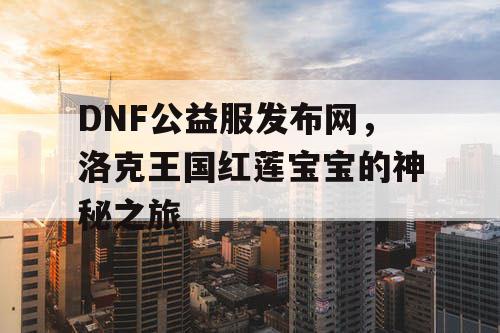 DNF公益服发布网，洛克王国红莲宝宝的神秘之旅