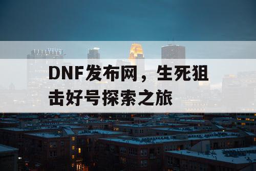 DNF发布网，生死狙击好号探索之旅