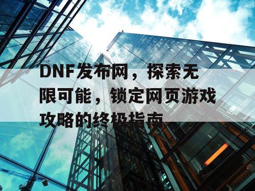 DNF发布网，探索无限可能，锁定网页游戏攻略的终极指南