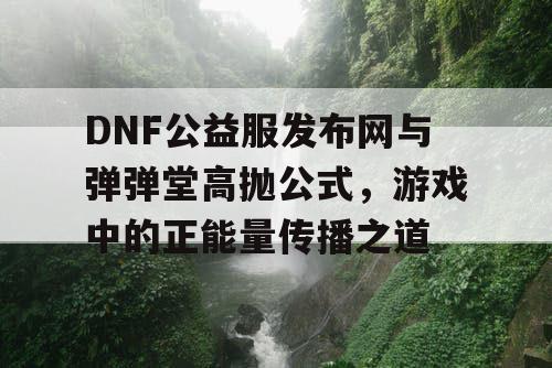 DNF公益服发布网与弹弹堂高抛公式，游戏中的正能量传播之道