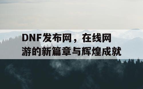 DNF发布网，在线网游的新篇章与辉煌成就