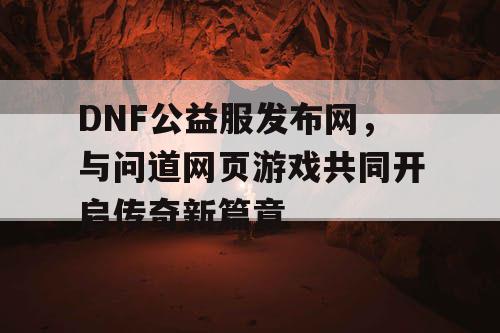 DNF公益服发布网，与问道网页游戏共同开启传奇新篇章