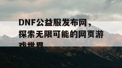 DNF公益服发布网，探索无限可能的网页游戏世界