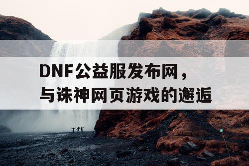 DNF公益服发布网，与诛神网页游戏的邂逅