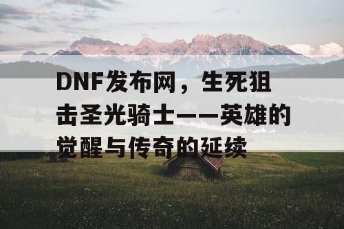 DNF发布网，生死狙击圣光骑士——英雄的觉醒与传奇的延续