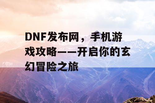 DNF发布网，手机游戏攻略——开启你的玄幻冒险之旅