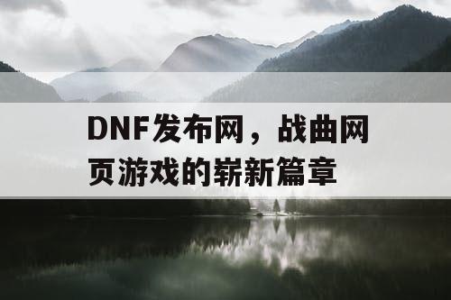 DNF发布网，战曲网页游戏的崭新篇章