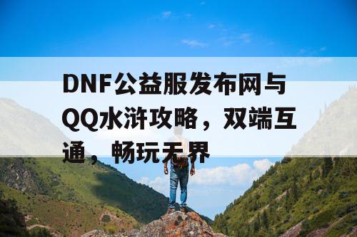 DNF公益服发布网与QQ水浒攻略，双端互通，畅玩无界