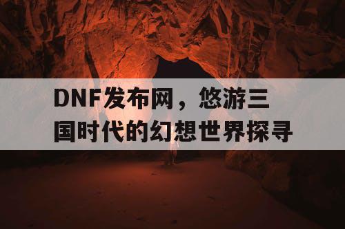 DNF发布网，悠游三国时代的幻想世界探寻