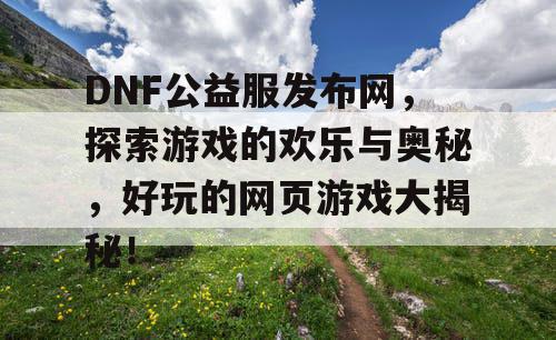 DNF公益服发布网，探索游戏的欢乐与奥秘，好玩的网页游戏大揭秘！