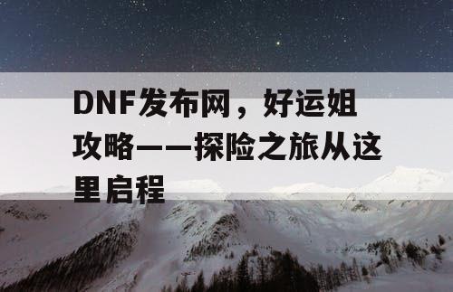 DNF发布网，好运姐攻略——探险之旅从这里启程