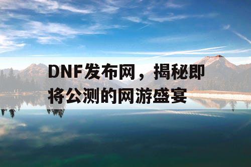 DNF发布网，揭秘即将公测的网游盛宴