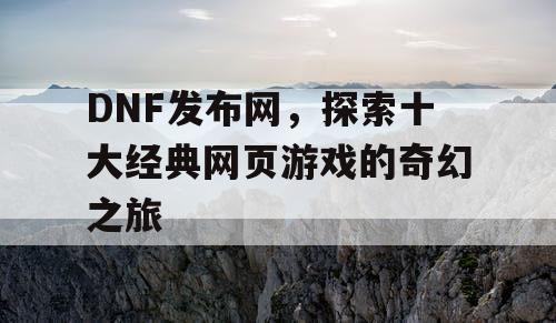 DNF发布网，探索十大经典网页游戏的奇幻之旅